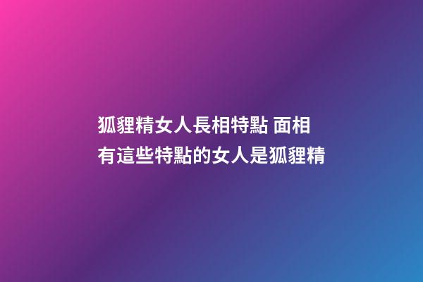 狐貍精女人長相特點 面相有這些特點的女人是狐貍精